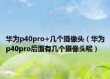 华为p40pro+几个摄像头（华为p40pro后面有几个摄像头呢）