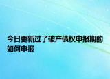 今日更新过了破产债权申报期的如何申报
