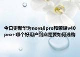 今日更新华为nova8pro和荣耀v40pro+哪个好用户到底是要如何选购