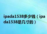 ipada1538多少钱（ipada1538是几寸的）
