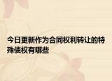 今日更新作为合同权利转让的特殊债权有哪些