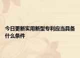 今日更新实用新型专利应当具备什么条件
