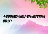今日更新没有房产证的房子要如何过户