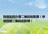 微信如何办理二维码收款牌（申请微信二维码收款牌）