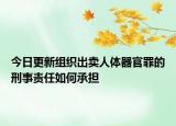 今日更新组织出卖人体器官罪的刑事责任如何承担