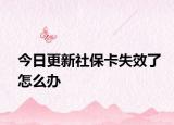 今日更新社保卡失效了怎么办