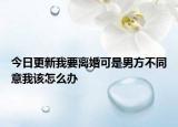 今日更新我要离婚可是男方不同意我该怎么办