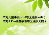 华为儿童手表pro3怎么连接wifi（华为3 Pro儿童手表怎么连接无线）