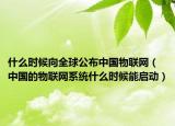 什么时候向全球公布中国物联网（中国的物联网系统什么时候能启动）