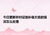 今日更新农村征地补偿太低的情况怎么处理