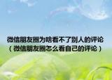微信朋友圈为啥看不了别人的评论（微信朋友圈怎么看自己的评论）