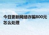 今日更新网络诈骗800元怎么处理