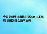 今日更新手机微信扫码怎么扫不出呢 是因为什么扫不出啊