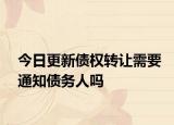 今日更新债权转让需要通知债务人吗