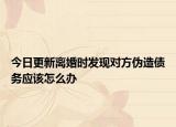 今日更新离婚时发现对方伪造债务应该怎么办