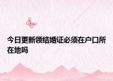 今日更新领结婚证必须在户口所在地吗