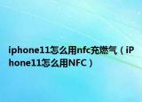 iphone11怎么用nfc充燃气（iPhone11怎么用NFC）