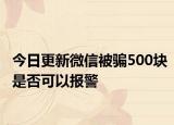 今日更新微信被骗500块是否可以报警