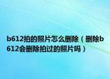 b612拍的照片怎么删除（删除b612会删除拍过的照片吗）
