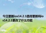 今日更新ios14.2.1值得更新吗ios14.2.1更改了什么功能