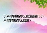 小米8青春版怎么截图画圈（小米8青春版怎么截图）