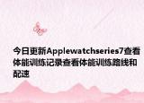 今日更新Applewatchseries7查看体能训练记录查看体能训练路线和配速
