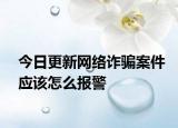 今日更新网络诈骗案件应该怎么报警