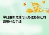 今日更新异地可以办理身份证吗需要什么手续