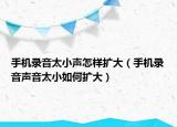 手机录音太小声怎样扩大（手机录音声音太小如何扩大）