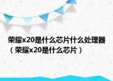 荣耀x20是什么芯片什么处理器（荣耀x20是什么芯片）