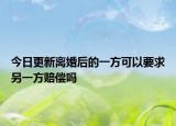 今日更新离婚后的一方可以要求另一方赔偿吗