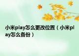 小米play怎么更改位置（小米play怎么备份）