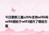 今日更新三星s20fe支持wifi6吗wifi6相较于wifi5提升了哪些方面