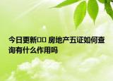 今日更新﻿﻿ 房地产五证如何查询有什么作用吗