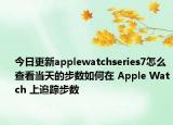 今日更新applewatchseries7怎么查看当天的步数如何在 Apple Watch 上追踪步数