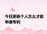 今日更新个人怎么才能申请专利