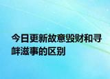今日更新故意毁财和寻衅滋事的区别
