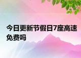 今日更新节假日7座高速免费吗