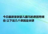 今日最新更新婴儿腹泻的原因有哪些 以下这几个原因是关键