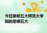 今日更新五大师范大学指的是哪五大
