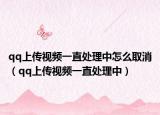 qq上传视频一直处理中怎么取消（qq上传视频一直处理中）