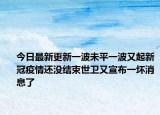 今日最新更新一波未平一波又起新冠疫情还没结束世卫又宣布一坏消息了