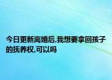 今日更新离婚后,我想要拿回孩子的抚养权,可以吗