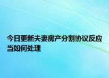 今日更新夫妻房产分割协议反应当如何处理