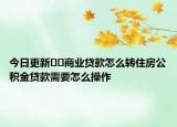 今日更新﻿﻿商业贷款怎么转住房公积金贷款需要怎么操作