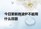 今日更新微波炉不能用什么容器
