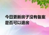 今日更新房子没有备案是否可以退房