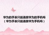 华为的手表只能连接华为的手机吗（华为手表只能连接华为手机吗）