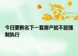 今日更新名下一套房产能不能强制执行