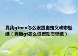 真我gtneo怎么设置自定义动态壁纸（真我gt怎么设置动态壁纸）